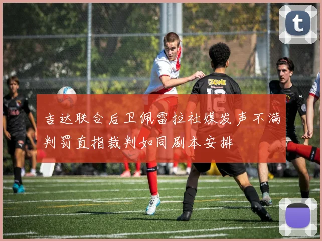 吉达联合后卫佩雷拉社媒发声不满判罚直指裁判如同剧本安排