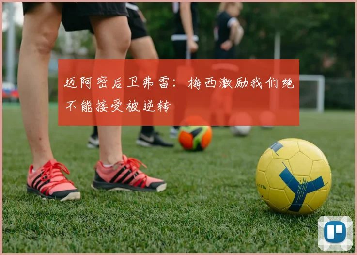迈阿密后卫弗雷：梅西激励我们绝不能接受被逆转