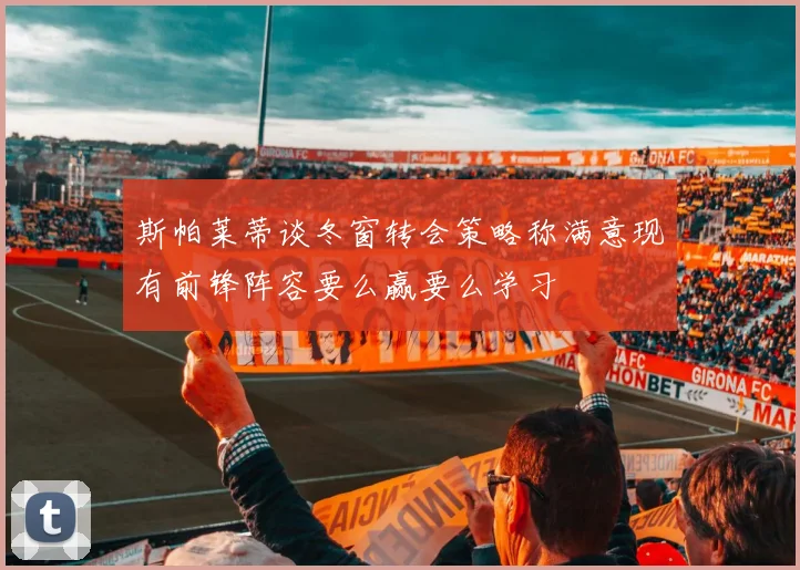 斯帕莱蒂谈冬窗转会策略称满意现有前锋阵容要么赢要么学习