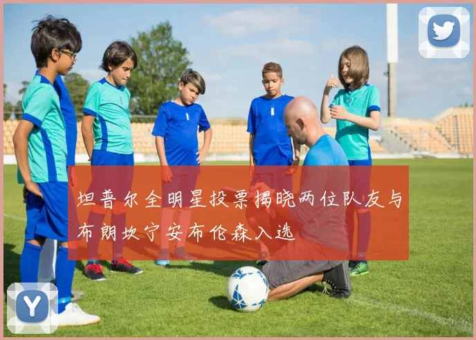 坦普尔全明星投票揭晓两位队友与布朗坎宁安布伦森入选