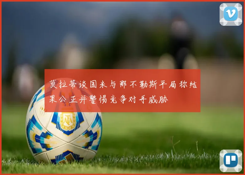 莫拉蒂谈国米与那不勒斯平局称结果公正并警惕竞争对手威胁